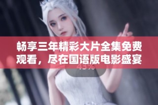 畅享三年精彩大片全集免费观看，尽在国语版电影盛宴！