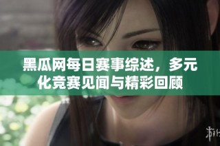 黑瓜网每日赛事综述，多元化竞赛见闻与精彩回顾