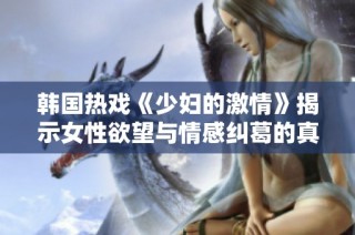 韩国热戏《少妇的激情》揭示女性欲望与情感纠葛的真实面貌