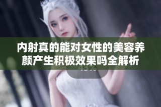 内射真的能对女性的美容养颜产生积极效果吗全解析
