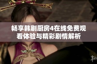 畅享韩剧厨房4在线免费观看体验与精彩剧情解析