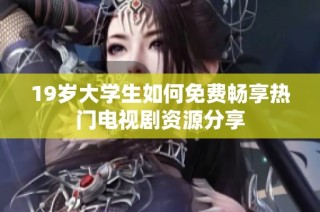 19岁大学生如何免费畅享热门电视剧资源分享