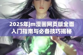 2025年jm漫画网页版全面入门指南与必备技巧揭秘
