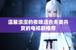 温馨浪漫的夜晚适合夫妻共赏的电视剧推荐