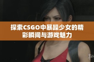 探索CSGO中暴躁少女的精彩瞬间与游戏魅力