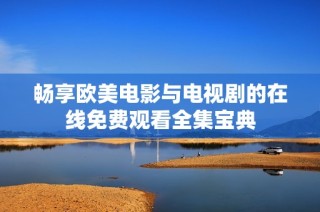 畅享欧美电影与电视剧的在线免费观看全集宝典
