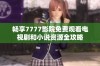 畅享7777影院免费观看电视剧和小说资源全攻略