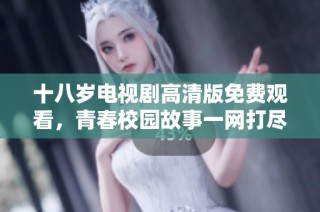 十八岁电视剧高清版免费观看，青春校园故事一网打尽