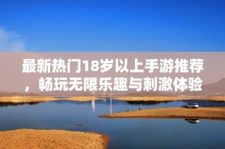 最新热门18岁以上手游推荐，畅玩无限乐趣与刺激体验
