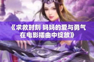 《求救时刻 妈妈的爱与勇气在电影插曲中绽放》