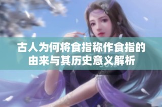 古人为何将食指称作食指的由来与其历史意义解析