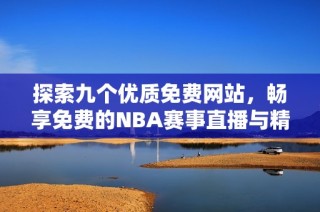 探索九个优质免费网站，畅享免费的NBA赛事直播与精彩回放