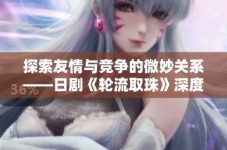 探索友情与竞争的微妙关系——日剧《轮流取珠》深度解析