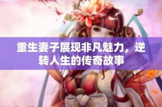 重生妻子展现非凡魅力，逆转人生的传奇故事
