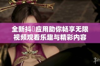 全新抖抈应用助你畅享无限视频观看乐趣与精彩内容