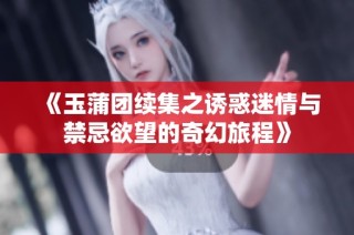 《玉蒲团续集之诱惑迷情与禁忌欲望的奇幻旅程》