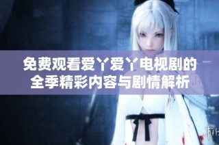 免费观看爱丫爱丫电视剧的全季精彩内容与剧情解析