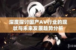 深度探讨国产AV行业的现状与未来发展趋势分析
