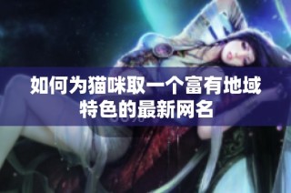 如何为猫咪取一个富有地域特色的最新网名