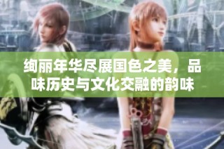 绚丽年华尽展国色之美，品味历史与文化交融的韵味