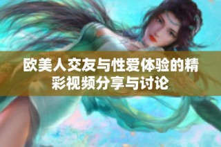 欧美人交友与性爱体验的精彩视频分享与讨论
