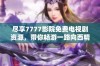 尽享7777影院免费电视剧资源，带你畅游一路向西精彩剧情