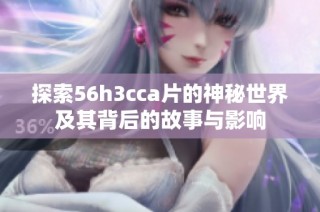 探索56h3cca片的神秘世界及其背后的故事与影响