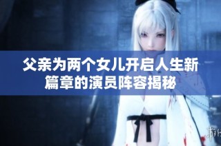 父亲为两个女儿开启人生新篇章的演员阵容揭秘