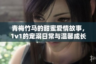 青梅竹马的甜蜜爱情故事，1v1的宠溺日常与温馨成长之旅