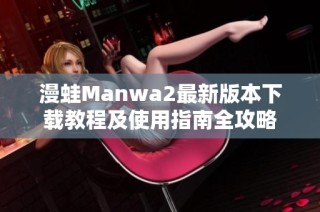 漫蛙Manwa2最新版本下载教程及使用指南全攻略