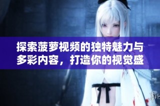探索菠萝视频的独特魅力与多彩内容，打造你的视觉盛宴