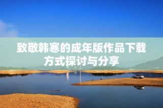 致敬韩寒的成年版作品下载方式探讨与分享