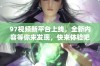 97视频新平台上线，全新内容等你来发现，快来体验吧！