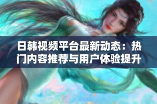 日韩视频平台最新动态：热门内容推荐与用户体验提升解析