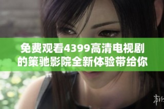 免费观看4399高清电视剧的策驰影院全新体验带给你精彩内容