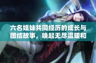 六名姐妹共同经历的成长与团结故事，唤起无尽温暖和感动