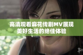 高清观看麻花传剧MV展现美好生活的绝佳体验
