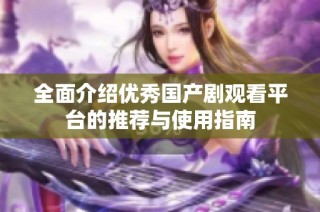 全面介绍优秀国产剧观看平台的推荐与使用指南