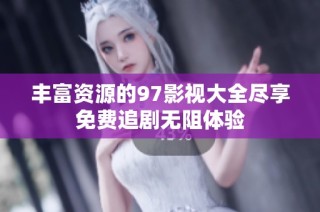 丰富资源的97影视大全尽享免费追剧无阻体验