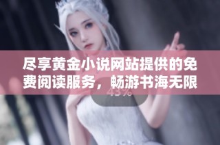 尽享黄金小说网站提供的免费阅读服务，畅游书海无限乐趣