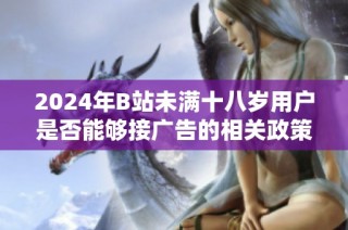 2024年B站未满十八岁用户是否能够接广告的相关政策分析