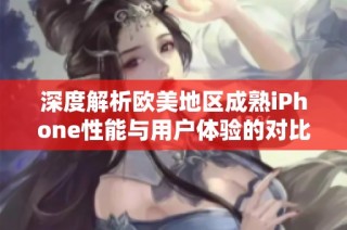 深度解析欧美地区成熟iPhone性能与用户体验的对比评测