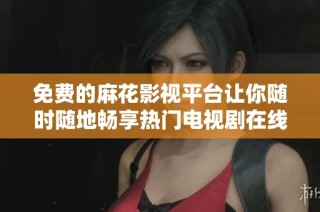 免费的麻花影视平台让你随时随地畅享热门电视剧在线观看
