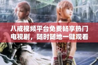 八戒视频平台免费畅享热门电视剧，随时随地一键观看
