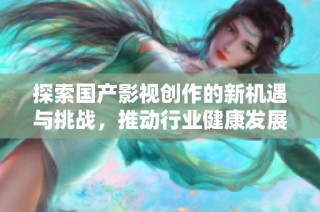 探索国产影视创作的新机遇与挑战，推动行业健康发展