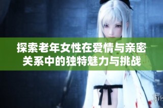 探索老年女性在爱情与亲密关系中的独特魅力与挑战