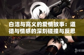 白洁与高义的爱情故事：道德与情感的深刻碰撞与反思