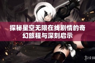 探秘星空无限在线剧情的奇幻旅程与深刻启示