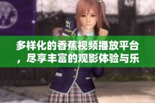 多样化的香蕉视频播放平台，尽享丰富的观影体验与乐趣