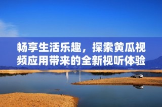 畅享生活乐趣，探索黄瓜视频应用带来的全新视听体验